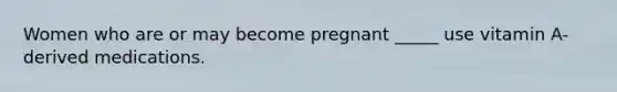 Women who are or may become pregnant _____ use vitamin A-derived medications.