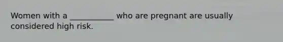 Women with a ___________ who are pregnant are usually considered high risk.