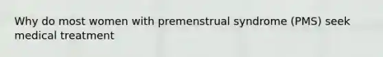 Why do most women with premenstrual syndrome (PMS) seek medical treatment
