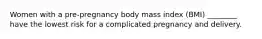 Women with a pre-pregnancy body mass index (BMI) ________ have the lowest risk for a complicated pregnancy and delivery.