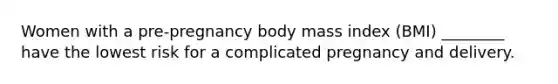 Women with a pre-pregnancy body mass index (BMI) ________ have the lowest risk for a complicated pregnancy and delivery.