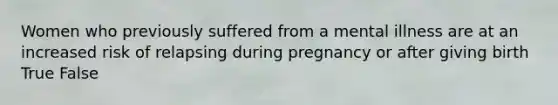 Women who previously suffered from a mental illness are at an increased risk of relapsing during pregnancy or after giving birth True False