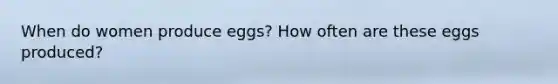 When do women produce eggs? How often are these eggs produced?