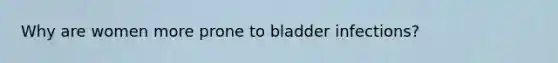 Why are women more prone to bladder infections?