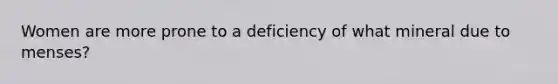 Women are more prone to a deficiency of what mineral due to menses?