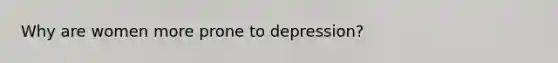 Why are women more prone to depression?