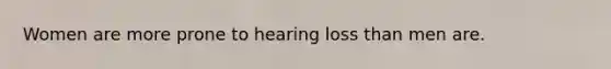 Women are more prone to hearing loss than men are.