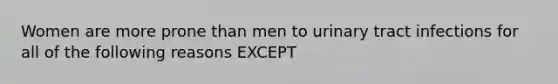 Women are more prone than men to urinary tract infections for all of the following reasons EXCEPT