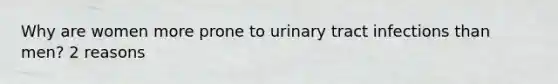 Why are women more prone to urinary tract infections than men? 2 reasons