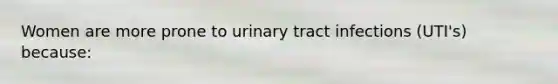 Women are more prone to urinary tract infections (UTI's) because: