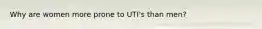 Why are women more prone to UTI's than men?