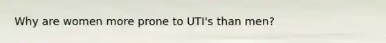 Why are women more prone to UTI's than men?