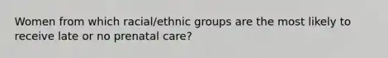 Women from which racial/ethnic groups are the most likely to receive late or no prenatal care?