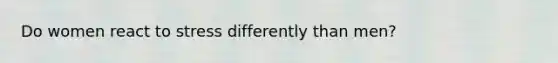 Do women react to stress differently than men?