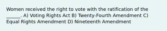 Women received the right to vote with the ratification of the ______. A) Voting Rights Act B) Twenty-Fourth Amendment C) Equal Rights Amendment D) Nineteenth Amendment