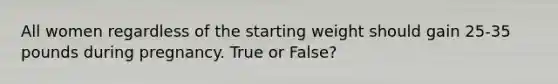 All women regardless of the starting weight should gain 25-35 pounds during pregnancy. True or False?