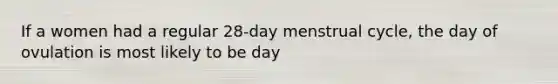 If a women had a regular 28-day menstrual cycle, the day of ovulation is most likely to be day