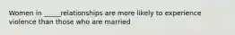 Women in _____relationships are more likely to experience violence than those who are married