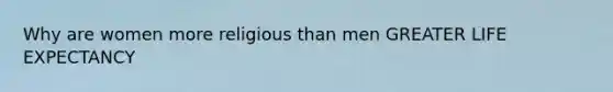 Why are women more religious than men GREATER LIFE EXPECTANCY