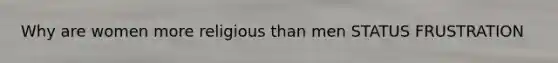 Why are women more religious than men STATUS FRUSTRATION