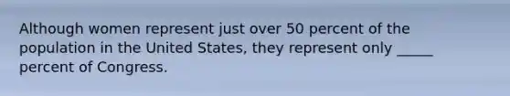 Although women represent just over 50 percent of the population in the United States, they represent only _____ percent of Congress.