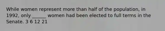 While women represent more than half of the population, in 1992, only ______ women had been elected to full terms in the Senate. 3 6 12 21