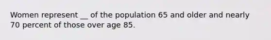 Women represent __ of the population 65 and older and nearly 70 percent of those over age 85.