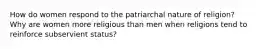 How do women respond to the patriarchal nature of religion? Why are women more religious than men when religions tend to reinforce subservient status?