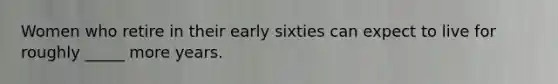 Women who retire in their early sixties can expect to live for roughly _____ more years.
