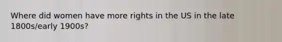 Where did women have more rights in the US in the late 1800s/early 1900s?