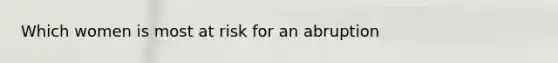 Which women is most at risk for an abruption