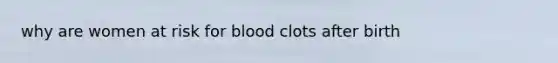 why are women at risk for blood clots after birth