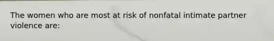 The women who are most at risk of nonfatal intimate partner violence are:​ ​