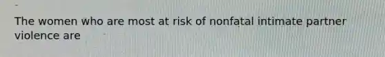 The women who are most at risk of nonfatal intimate partner violence are