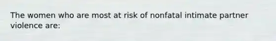 The women who are most at risk of nonfatal intimate partner violence are: