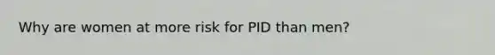 Why are women at more risk for PID than men?