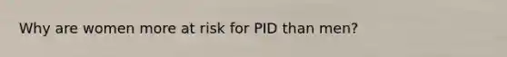 Why are women more at risk for PID than men?