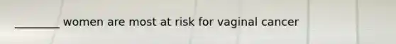 ________ women are most at risk for vaginal cancer