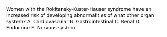 Women with the Rokitansky-Kuster-Hauser syndrome have an increased risk of developing abnormalities of what other organ system? A. Cardiovascular B. Gastrointestinal C. Renal D. Endocrine E. Nervous system