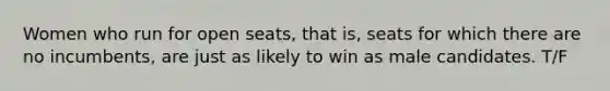 Women who run for open seats, that is, seats for which there are no incumbents, are just as likely to win as male candidates. T/F