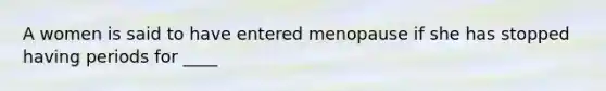 A women is said to have entered menopause if she has stopped having periods for ____