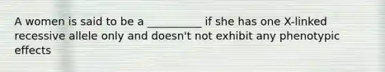 A women is said to be a __________ if she has one X-linked recessive allele only and doesn't not exhibit any phenotypic effects