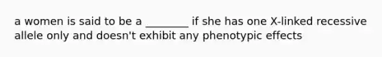 a women is said to be a ________ if she has one X-linked recessive allele only and doesn't exhibit any phenotypic effects