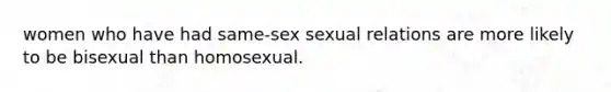 women who have had same-sex sexual relations are more likely to be bisexual than homosexual.