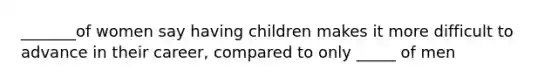 _______of women say having children makes it more difficult to advance in their career, compared to only _____ of men