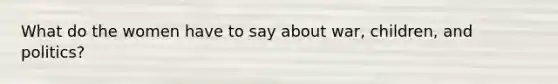 What do the women have to say about war, children, and politics?