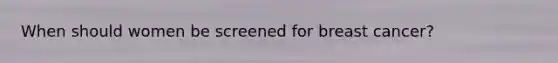 When should women be screened for breast cancer?