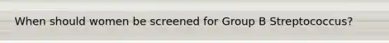 When should women be screened for Group B Streptococcus?