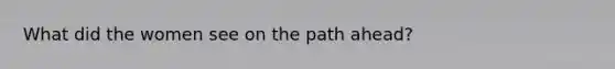 What did the women see on the path ahead?