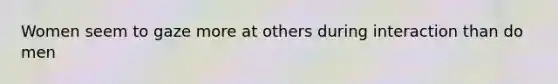 Women seem to gaze more at others during interaction than do men
